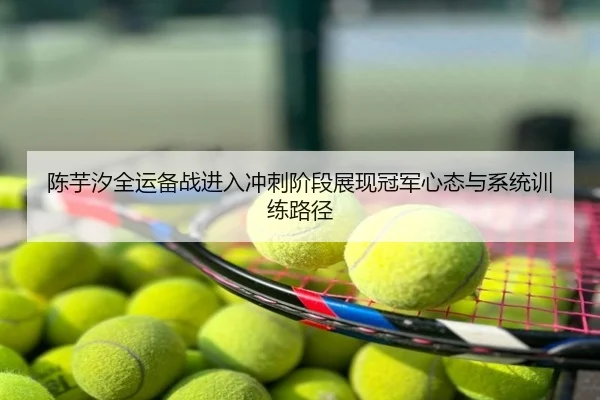 陈芋汐全运备战进入冲刺阶段展现冠军心态与系统训练路径