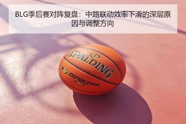 BLG季后赛对阵复盘：中路联动效率下滑的深层原因与调整方向