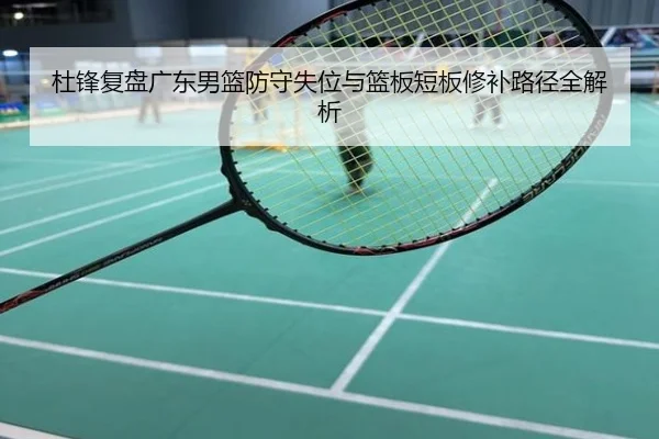 杜锋复盘广东男篮防守失位与篮板短板修补路径全解析